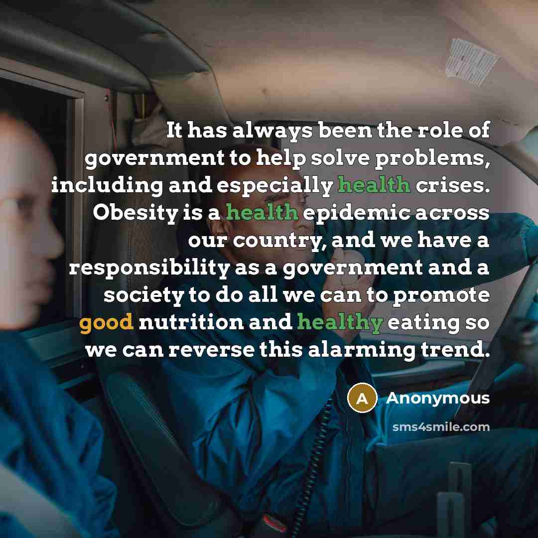 “It has always been the role of government to help solve problems, including and especially health crises. Obesity is a health epidemic across our country, and we have a responsibility as a government and a society to do all we can to promote good nutrition and healthy eating so we can reverse this…” quote by Anonymous