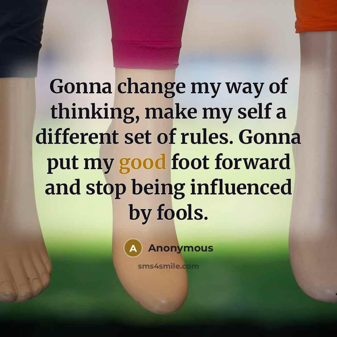 “Gonna change my way of thinking, make my self a different set of rules. Gonna put my good foot forward and stop being influenced by fools.” quote by Anonymous