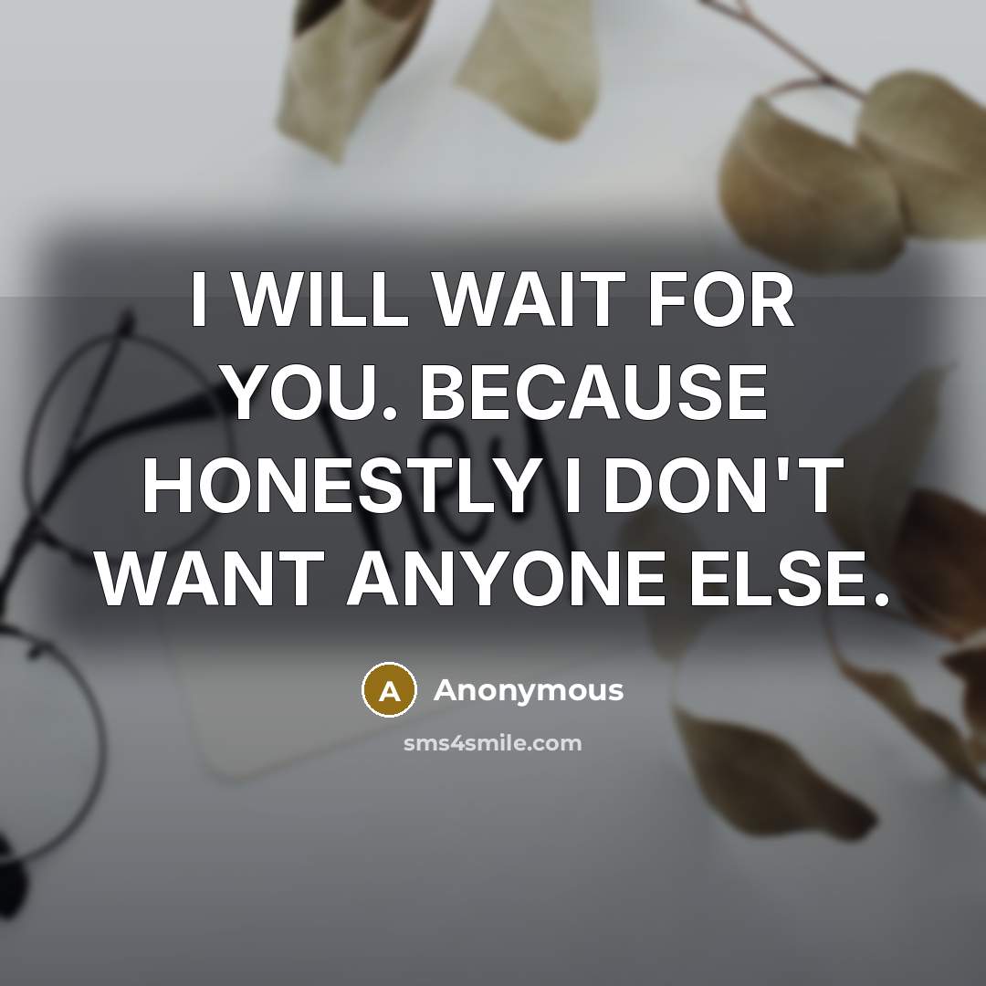 “I WILL WAIT FOR YOU. BECAUSE HONESTLY I DON'T WANT ANYONE ELSE.” quote by Anonymous