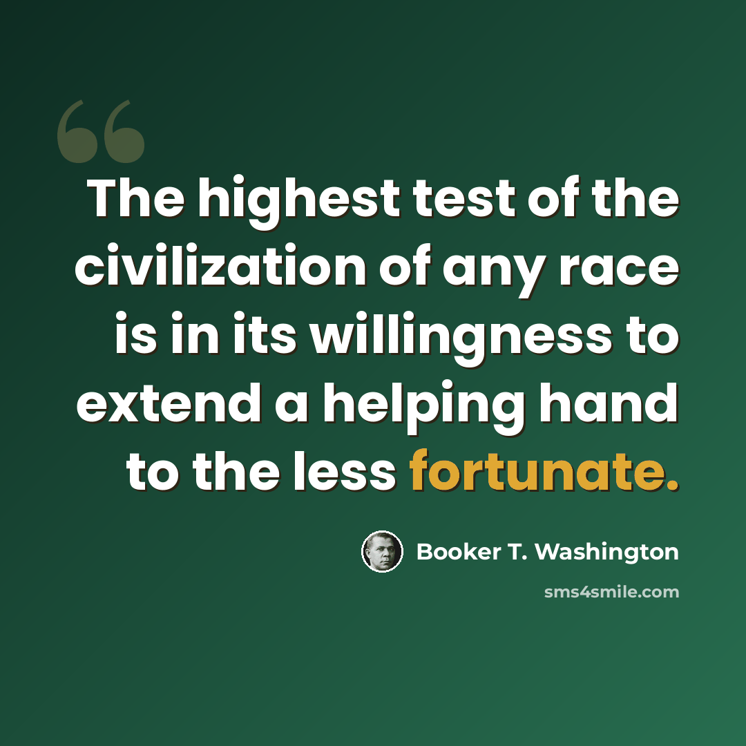 “The highest test of the civilization of any race is in its willingness to extend a helping hand to the less fortunate.” quote by Booker T. Washington