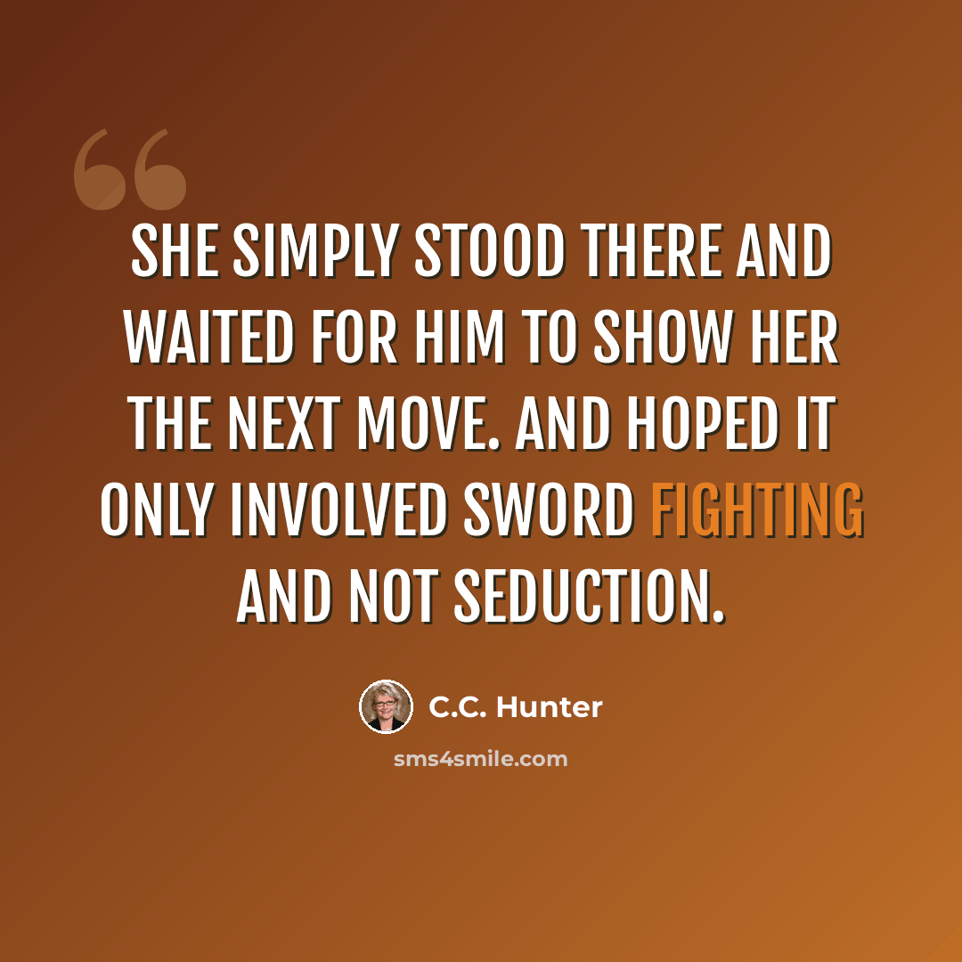 “She simply stood there and waited for him to show her the next move. And hoped it only involved sword fighting and not seduction.” quote by C.C. Hunter
