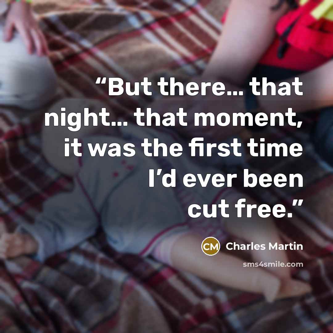 “But there… that night… that moment, it was the first time I’d ever been cut free.” quote by Charles Martin