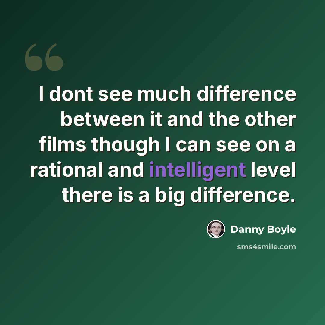 “I dont see much difference between it and the other films though I can see on a rational and intelligent level there is a big difference.” quote by Danny Boyle