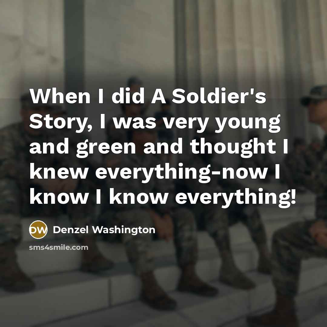 “When I did A Soldier's Story, I was very young and green and thought I knew everything-now I know I know everything!” quote by Denzel Washington