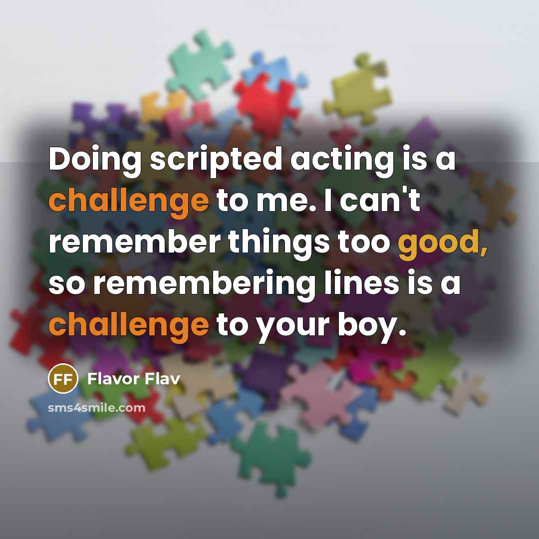“Doing scripted acting is a challenge to me. I can't remember things too good, so remembering lines is a challenge to your boy.” quote by Flavor Flav
