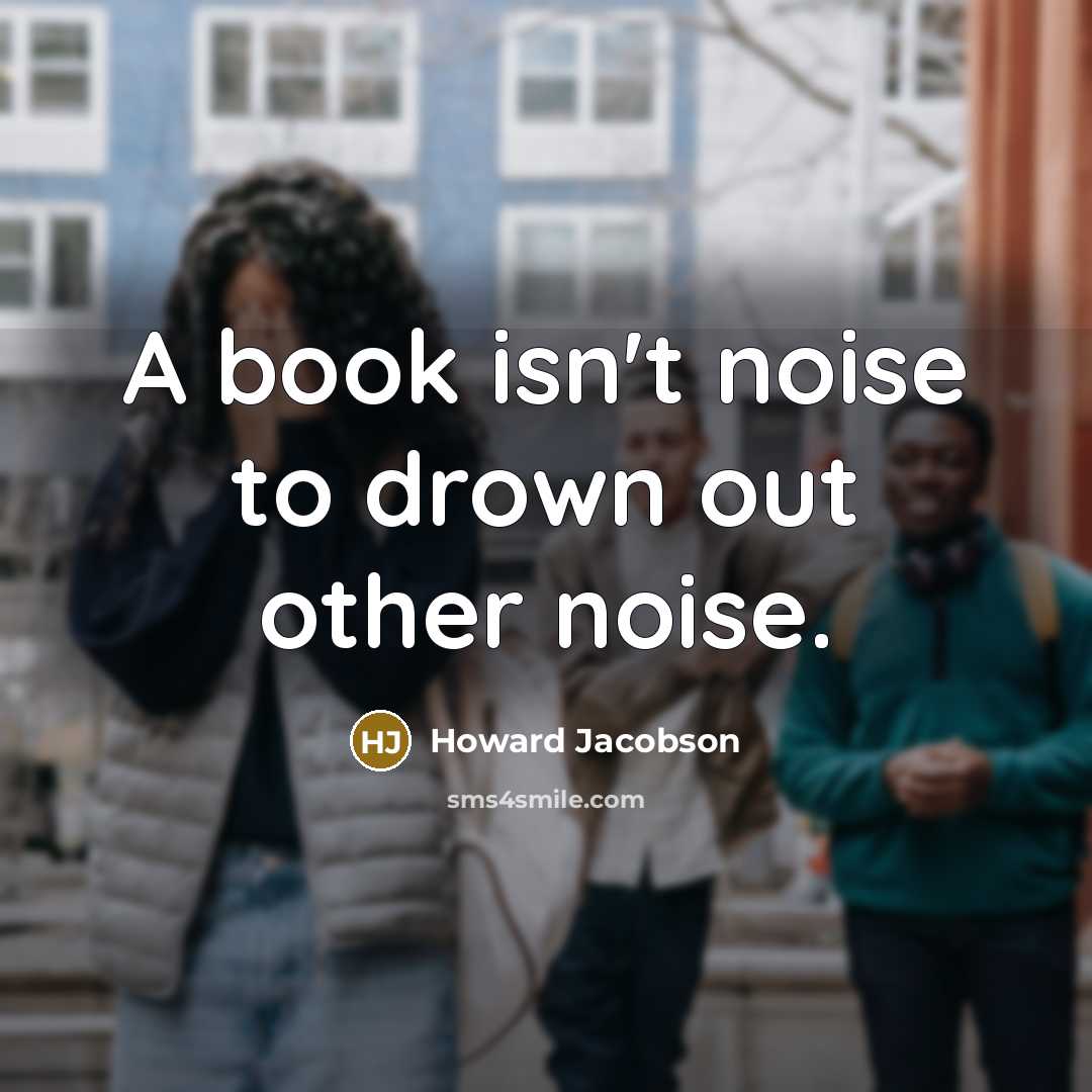 “A book isn't noise to drown out other noise.” quote by Howard Jacobson