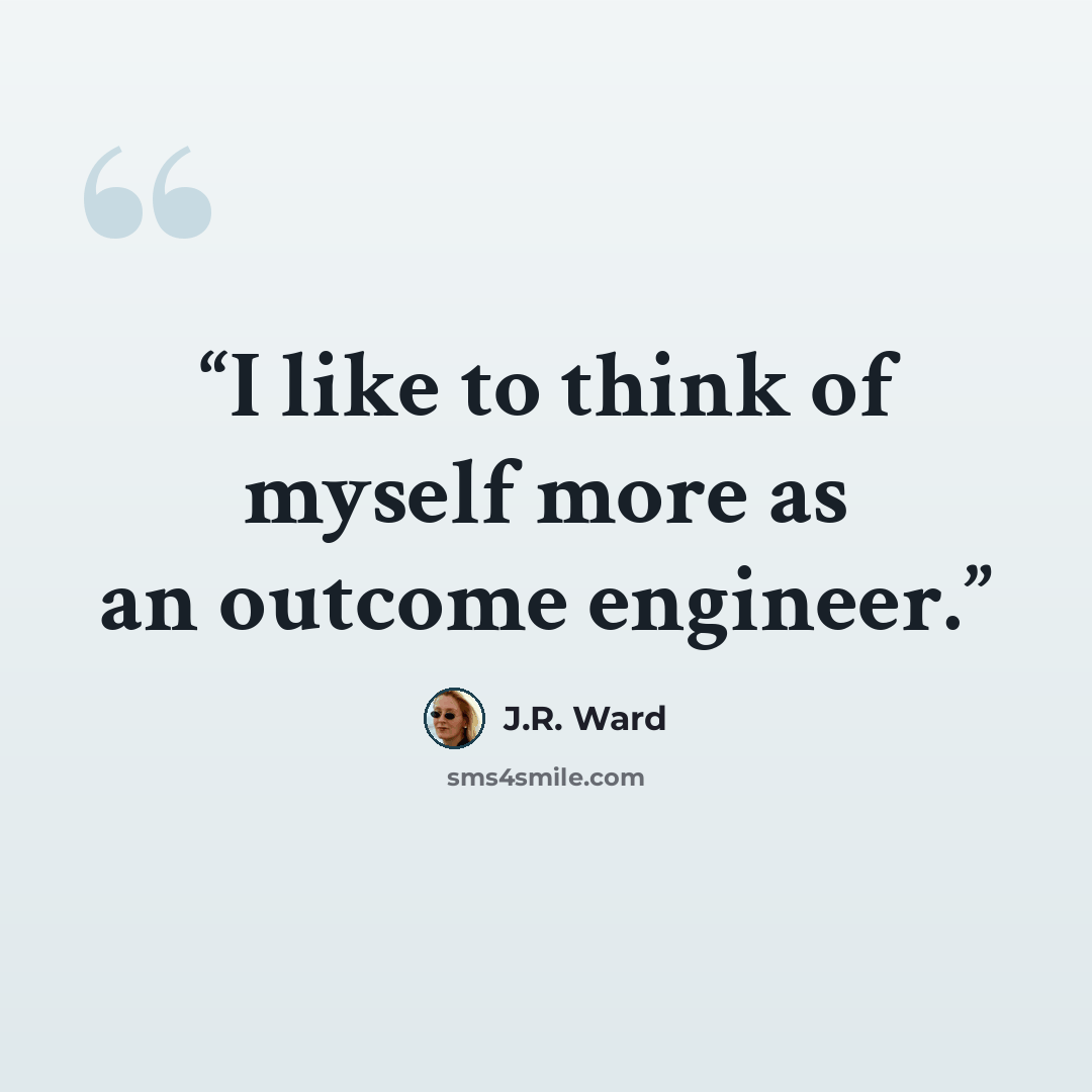 “I like to think of myself more as an outcome engineer.” quote by J.R. Ward