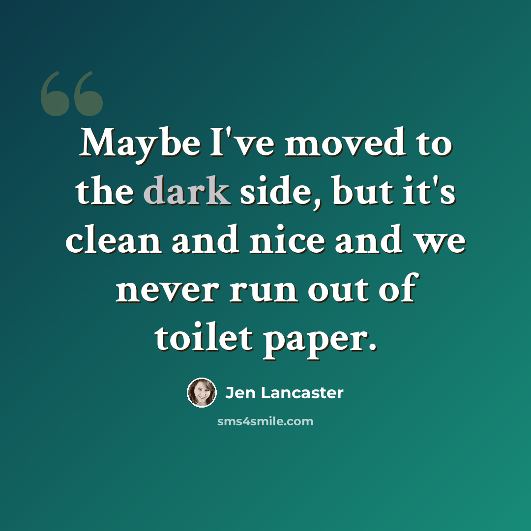 “Maybe I've moved to the dark side, but it's clean and nice and we never run out of toilet paper.” quote by Jen Lancaster