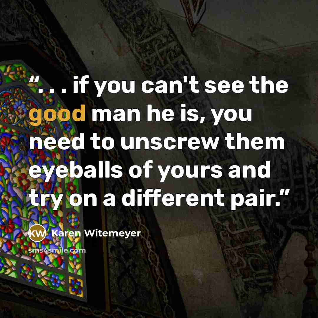 “. . . if you can't see the good man he is, you need to unscrew them eyeballs of yours and try on a different pair.” quote by Karen Witemeyer