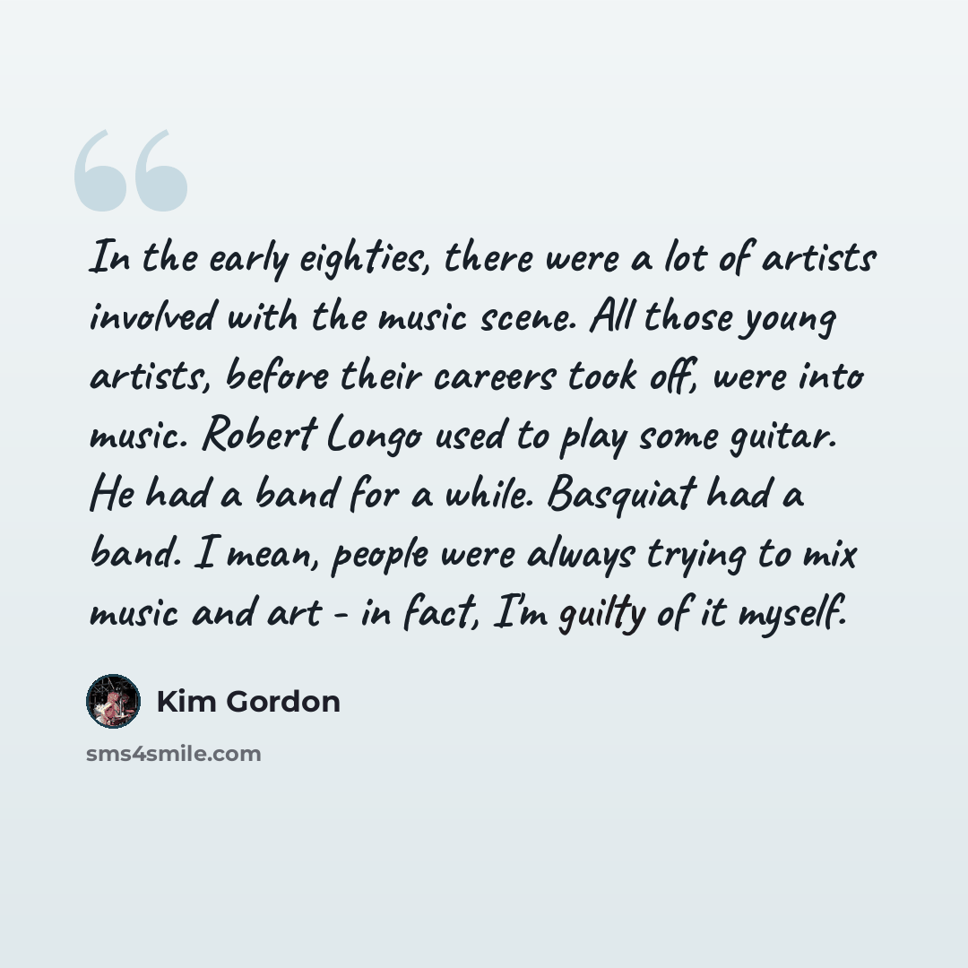 “In the early eighties, there were a lot of artists involved with the music scene. All those young artists, before their careers took off, were into music. Robert Longo used to play some guitar. He had a band for a while. Basquiat had a band. I mean, people were always trying to mix music and art…” quote by Kim Gordon