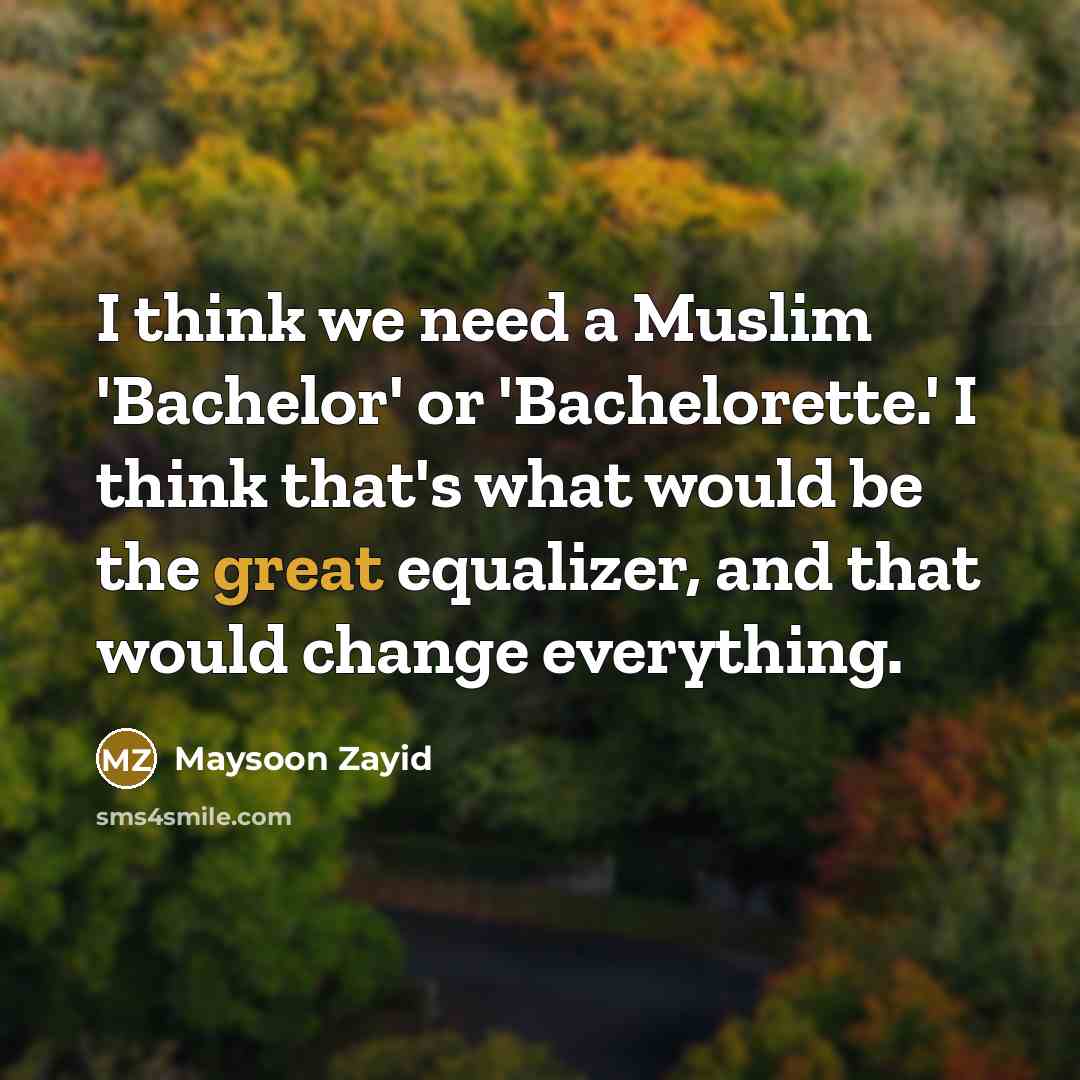 “I think we need a Muslim 'Bachelor' or 'Bachelorette.' I think that's what would be the great equalizer, and that would change everything.” quote by Maysoon Zayid