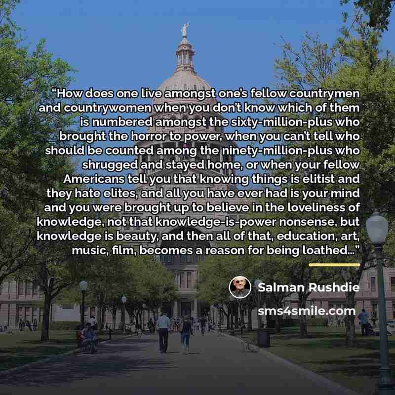 “How does one live amongst one’s fellow countrymen and countrywomen when you don’t know which of them is numbered amongst the sixty-million-plus who brought the horror to power, when you can’t tell who should be counted among the ninety-million-plus who shrugged and stayed home, or when your fellow…” quote by Salman Rushdie