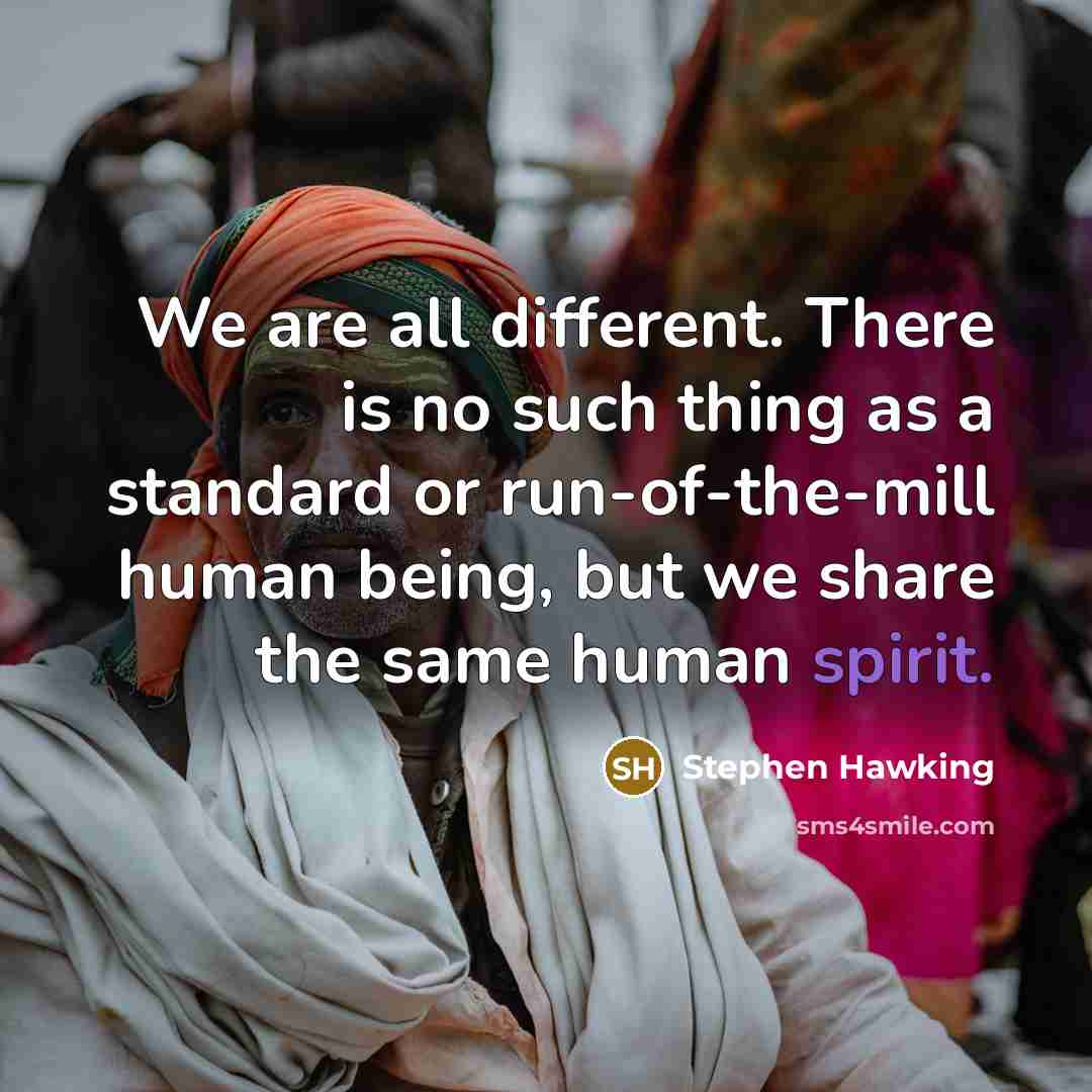 “We are all different. There is no such thing as a standard or run-of-the-mill human being, but we share the same human spirit.” quote by Stephen Hawking