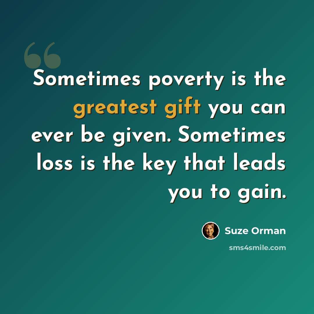 “Sometimes poverty is the greatest gift you can ever be given. Sometimes loss is the key that leads you to gain.” quote by Suze Orman
