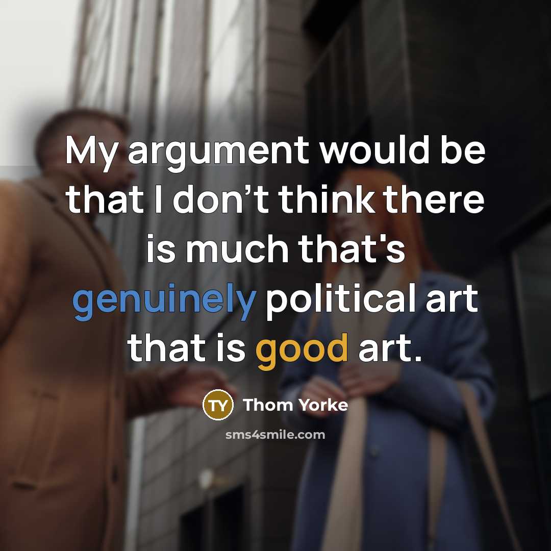 “My argument would be that I don't think there is much that's genuinely political art that is good art.” quote by Thom Yorke