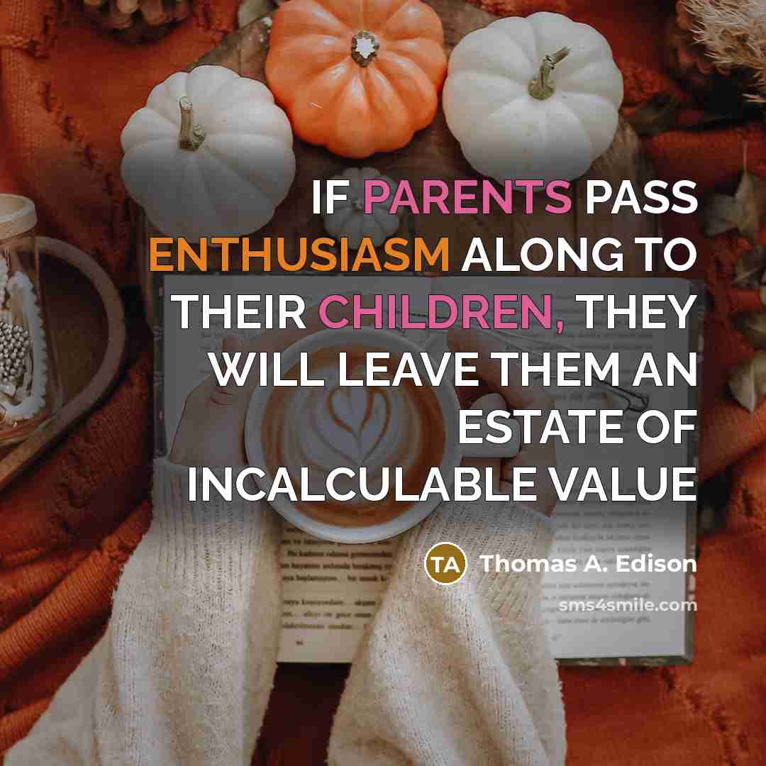 “IF PARENTS PASS ENTHUSIASM ALONG TO THEIR CHILDREN, THEY WILL LEAVE THEM AN ESTATE OF INCALCULABLE VALUE” quote by Thomas A. Edison