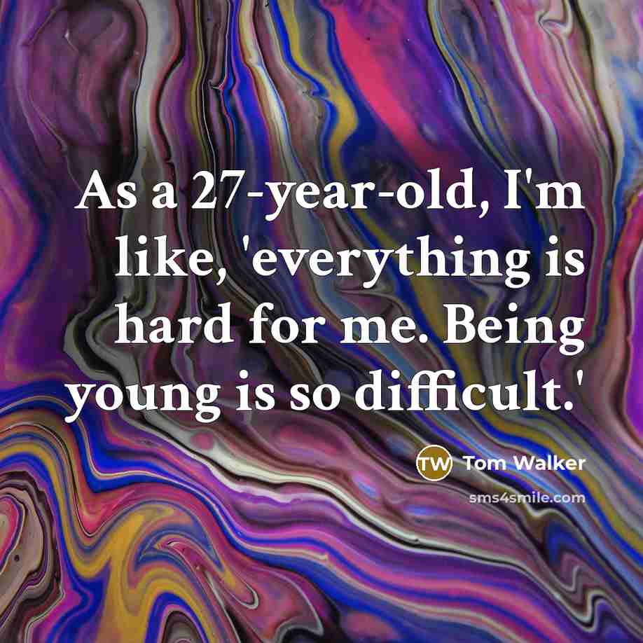 “As a 27-year-old, I'm like, 'everything is hard for me. Being young is so difficult.'” quote by Tom Walker