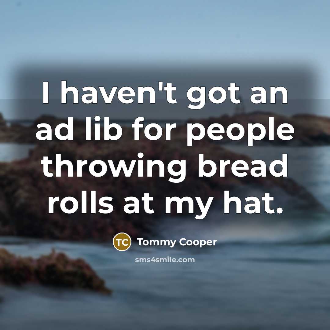 “I haven't got an ad lib for people throwing bread rolls at my hat.” quote by Tommy Cooper