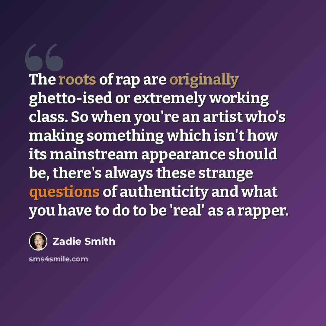 “The roots of rap are originally ghetto-ised or extremely working class. So when you're an artist who's making something which isn't how its mainstream appearance should be, there's always these strange questions of authenticity and what you have to do to be 'real' as a rapper.” quote by Zadie Smith