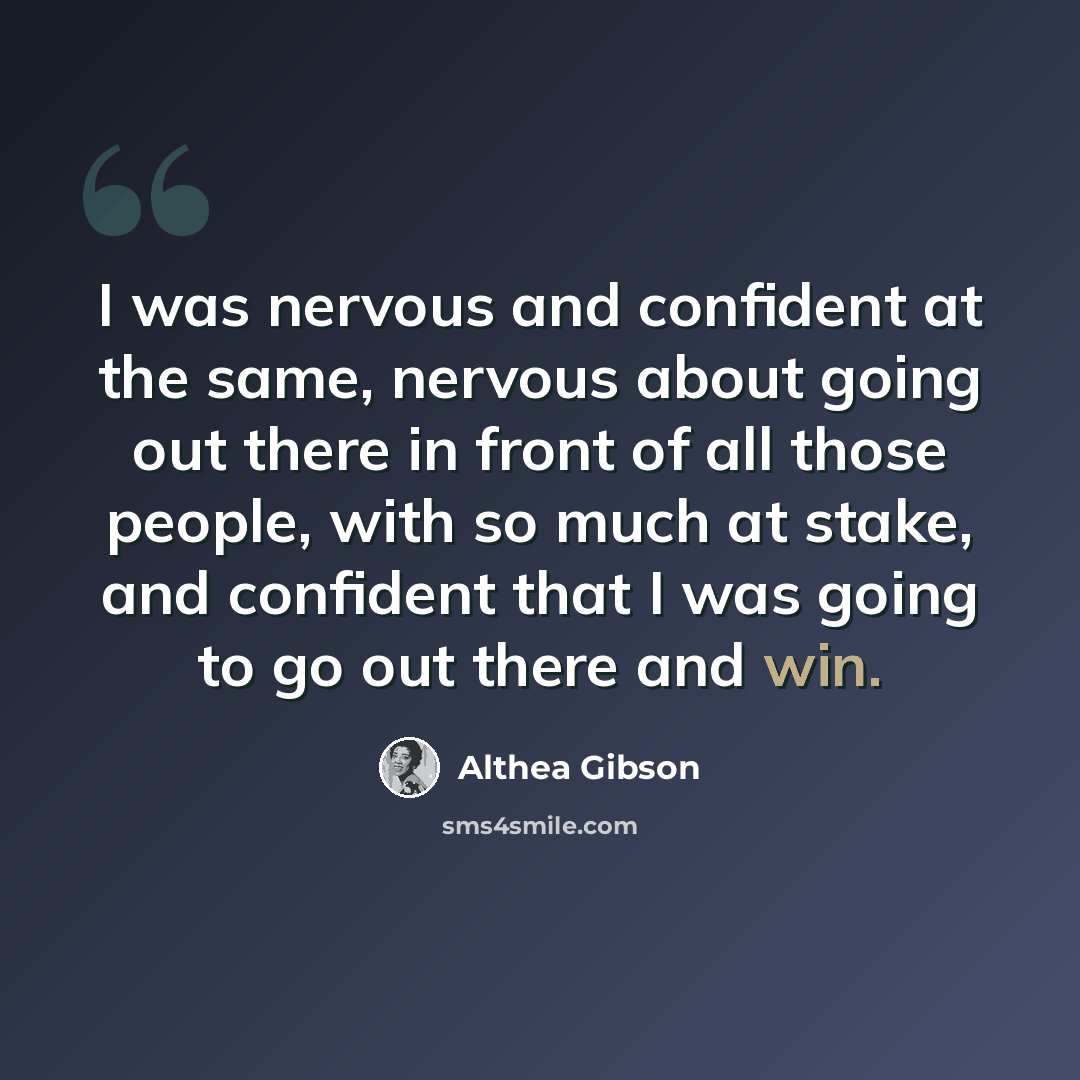 “I was nervous and confident at the same, nervous about going out there in front of all those people, with so much at stake, and confident that I was going to go out there and win.” quote by Althea Gibson