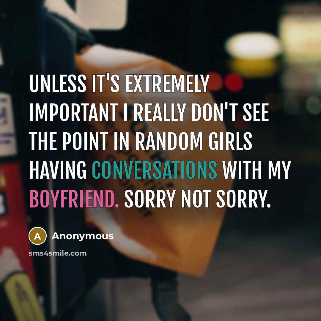 “Unless it's extremely important I really don't see the point in random girls having conversations with my boyfriend. Sorry not sorry.” quote by Anonymous