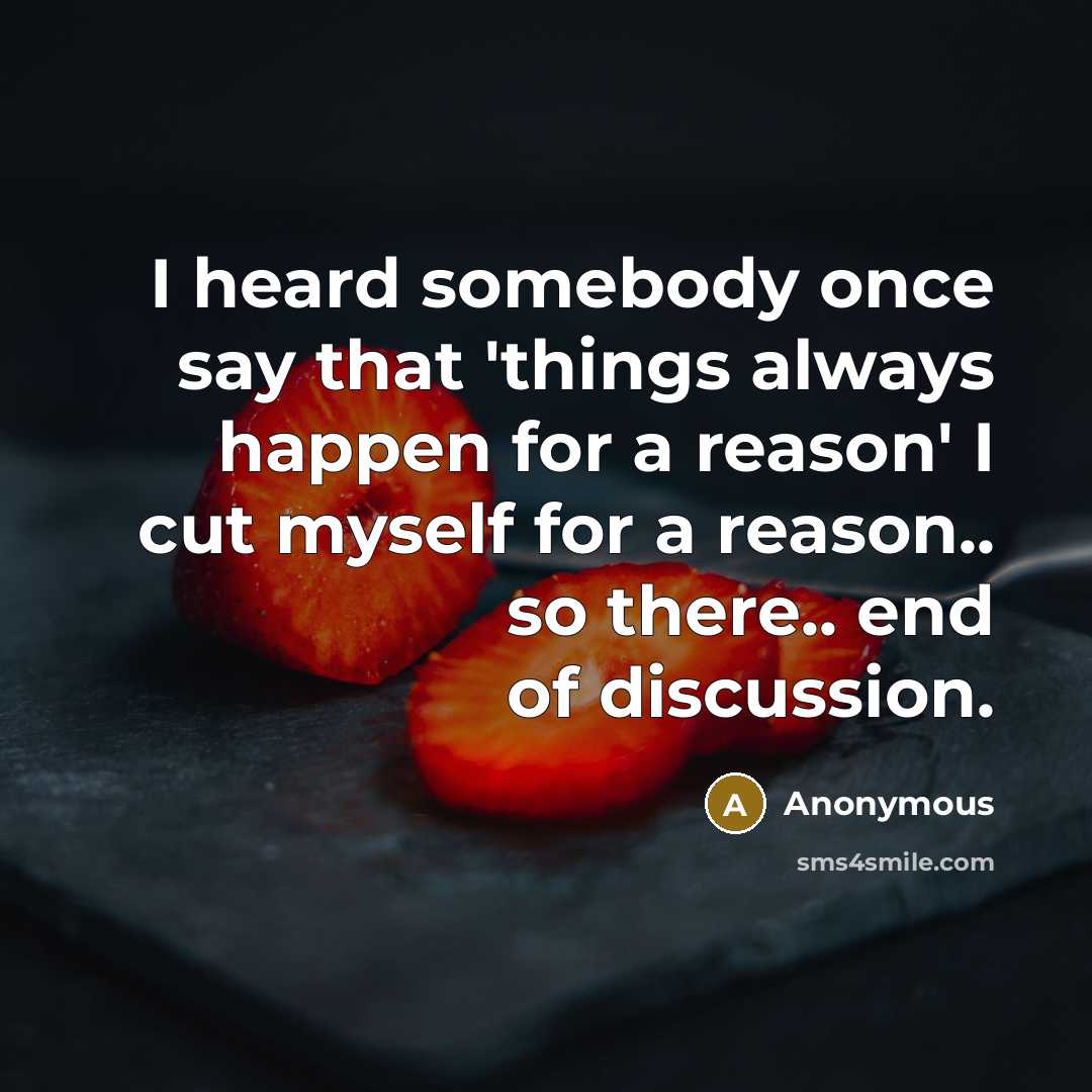 “I heard somebody once say that 'things always happen for a reason' I cut myself for a reason.. so there.. end of discussion.” quote by Anonymous