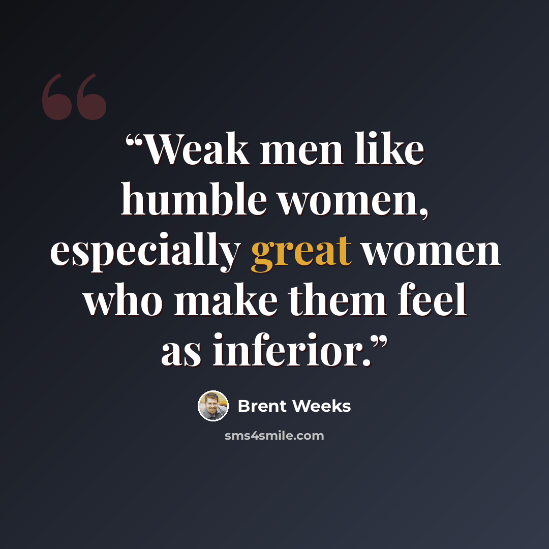 “Weak men like humble women, especially great women who make them feel as inferior.” quote by Brent Weeks
