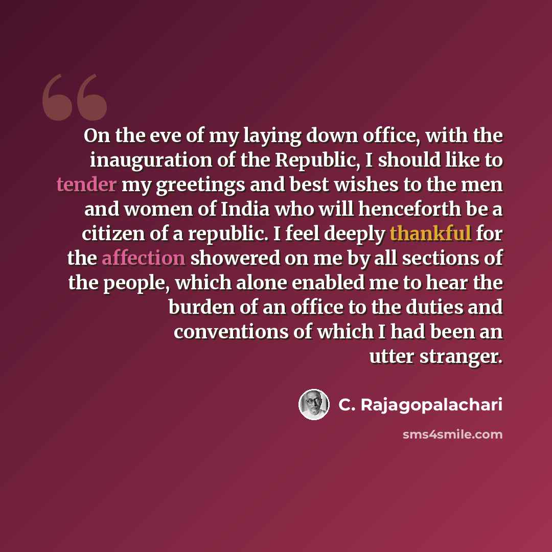“On the eve of my laying down office, with the inauguration of the Republic, I should like to tender my greetings and best wishes to the men and women of India who will henceforth be a citizen of a republic. I feel deeply thankful for the affection showered on me by all sections of the people…” quote by C. Rajagopalachari