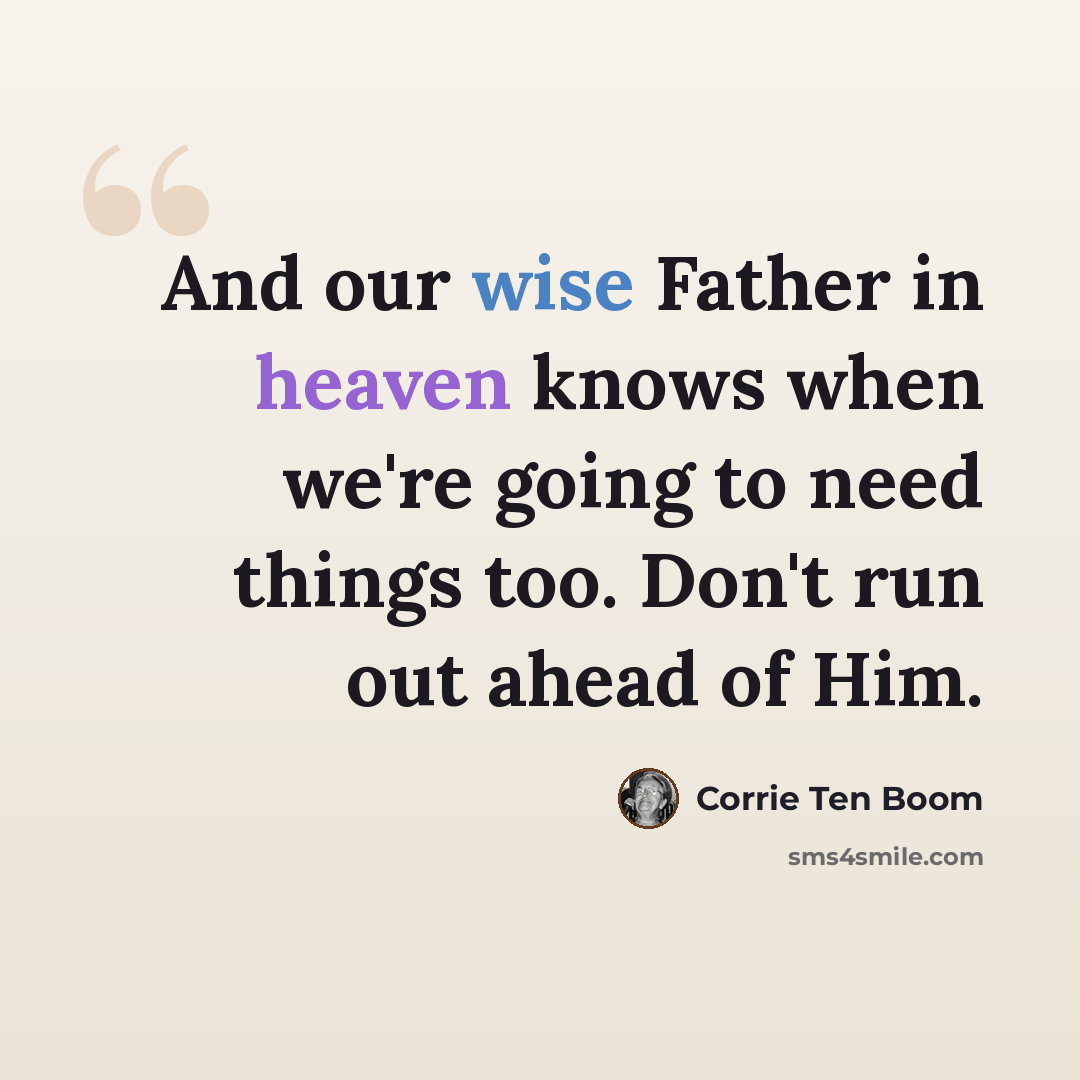 “And our wise Father in heaven knows when we're going to need things too. Don't run out ahead of Him.” quote by Corrie Ten Boom