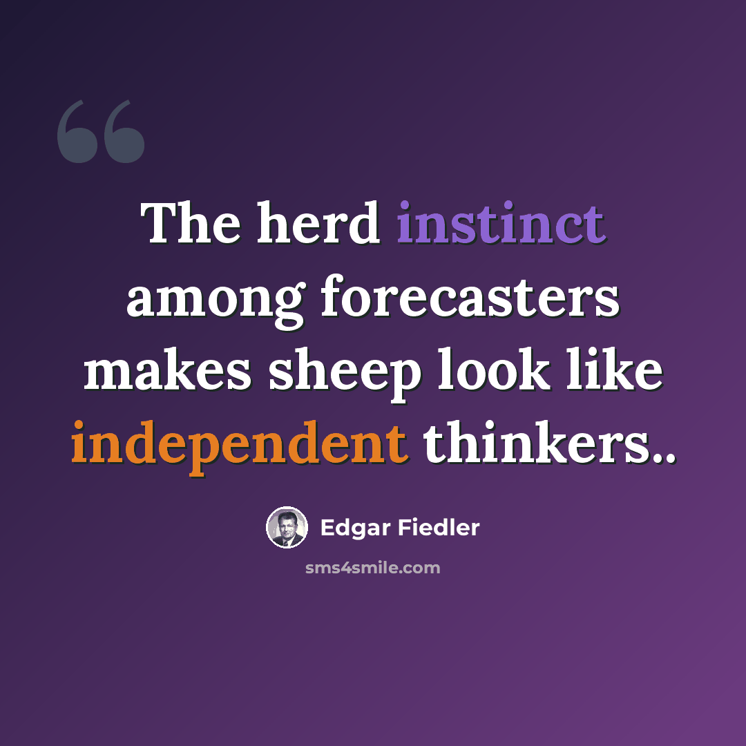 “The herd instinct among forecasters makes sheep look like independent thinkers..” quote by Edgar Fiedler