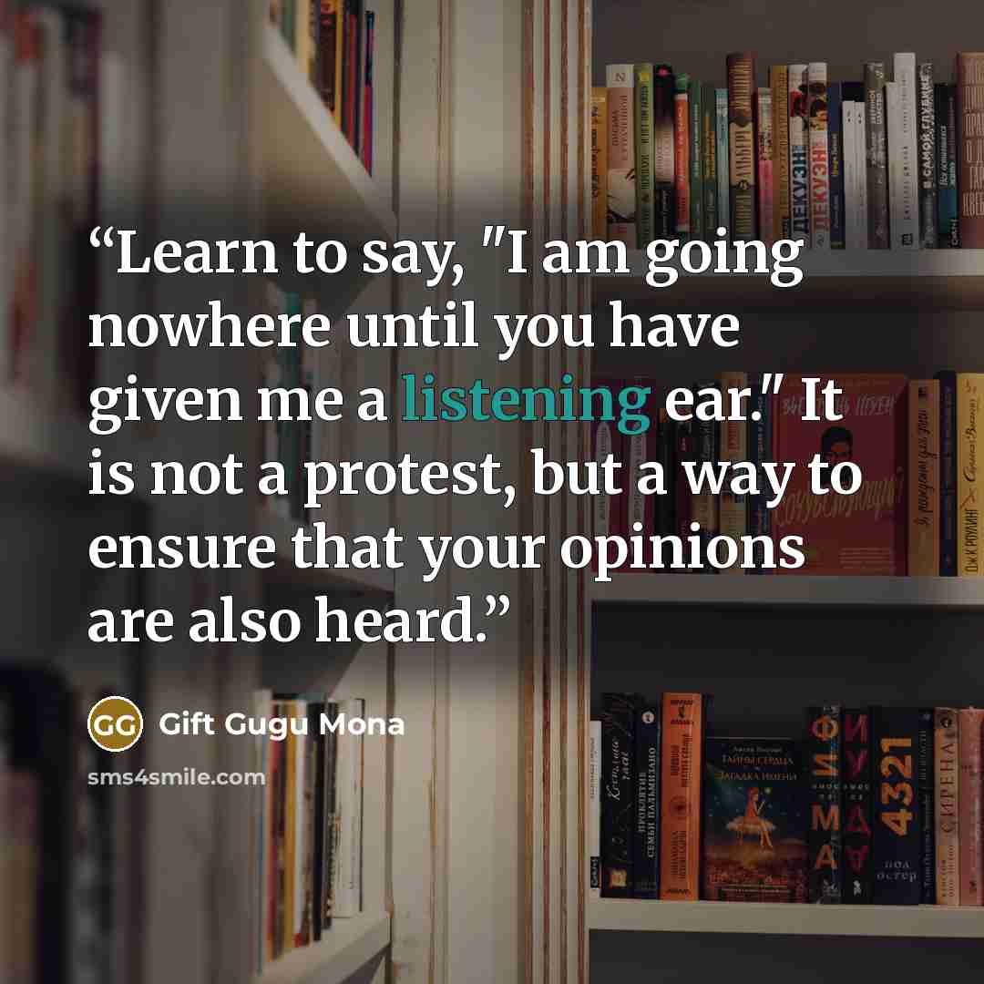 “Learn to say, "I am going nowhere until you have given me a listening ear." It is not a protest, but a way to ensure that your opinions are also heard.” quote by Gift Gugu Mona