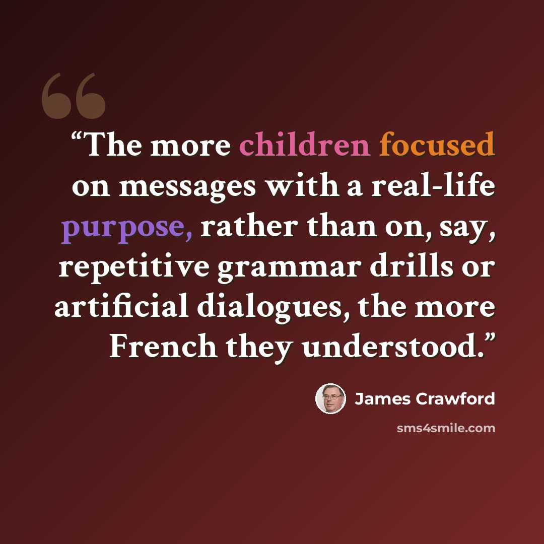 “The more children focused on messages with a real-life purpose, rather than on, say, repetitive grammar drills or artificial dialogues, the more French they understood.” quote by James Crawford