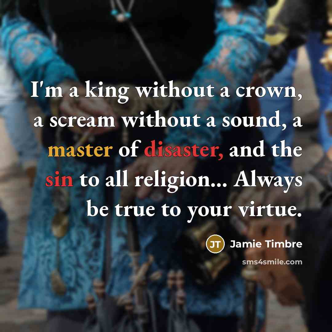 “I'm a king without a crown, a scream without a sound, a master of disaster, and the sin to all religion... Always be true to your virtue.” quote by Jamie Timbre