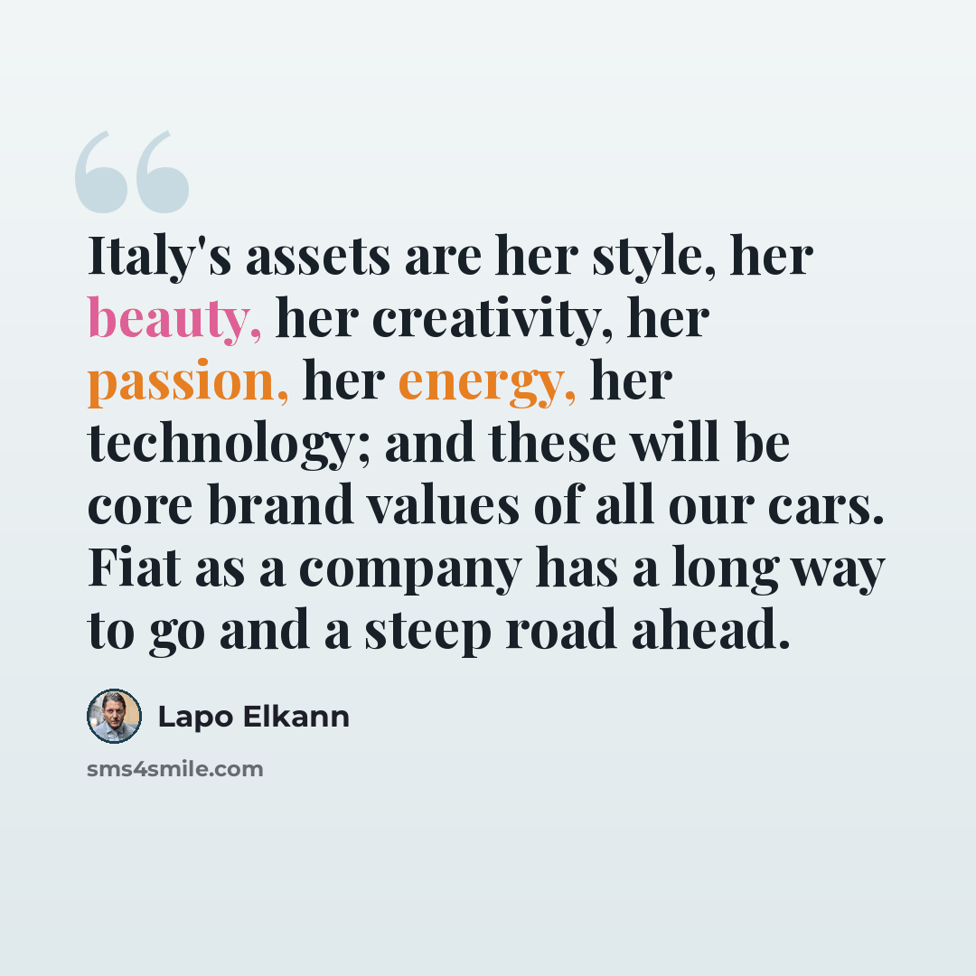 “Italy's assets are her style, her beauty, her creativity, her passion, her energy, her technology; and these will be core brand values of all our cars. Fiat as a company has a long way to go and a steep road ahead.” quote by Lapo Elkann