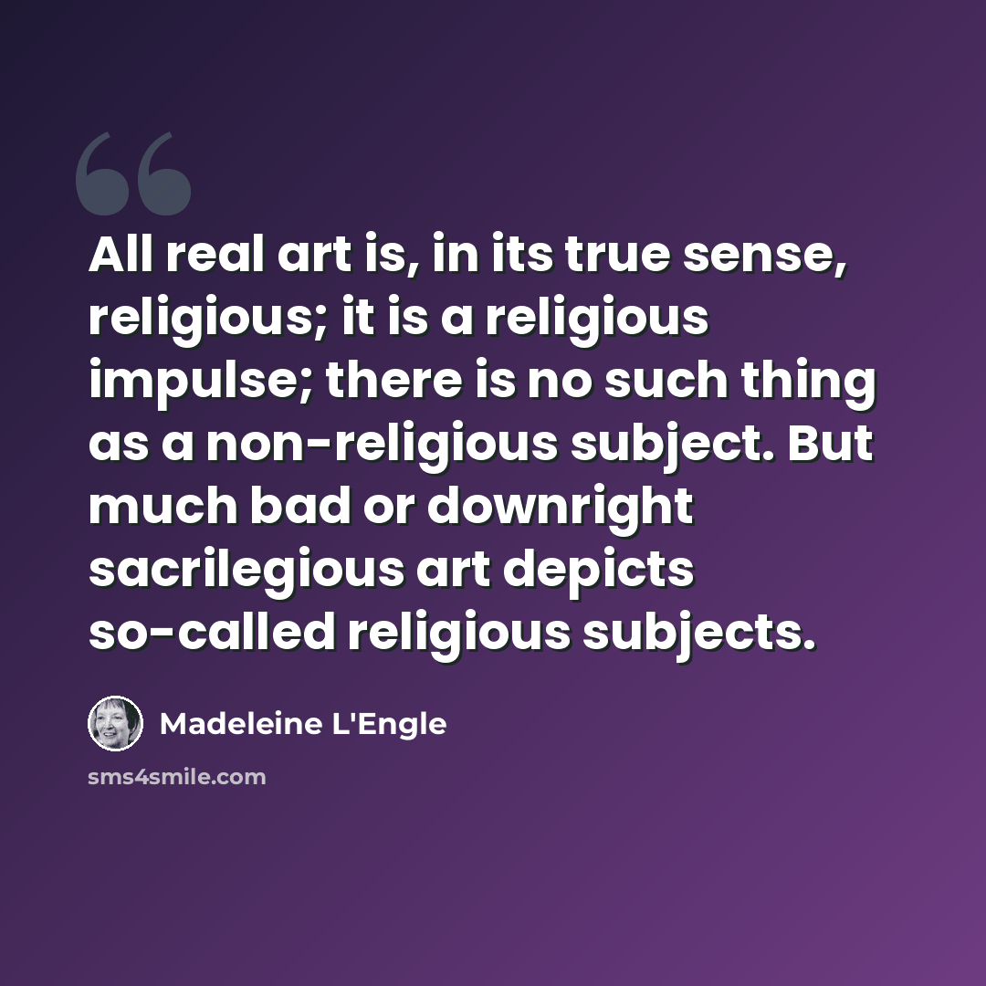 “All real art is, in its true sense, religious; it is a religious impulse; there is no such thing as a non-religious subject. But much bad or downright sacrilegious art depicts so-called religious subjects.” quote by Madeleine L'Engle