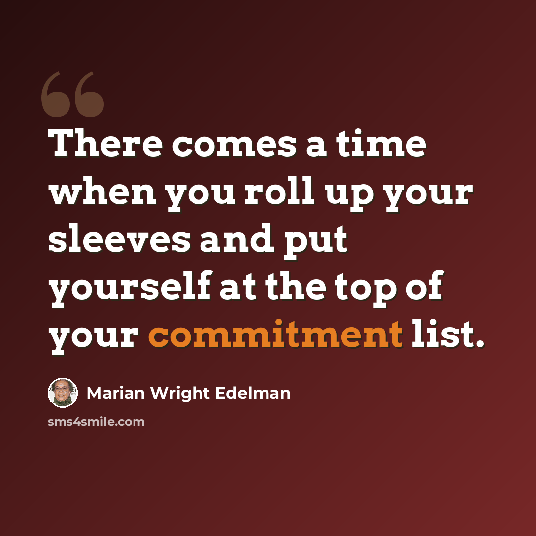 “There comes a time when you roll up your sleeves and put yourself at the top of your commitment list.” quote by Marian Wright Edelman