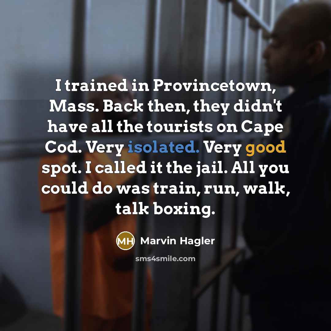“I trained in Provincetown, Mass. Back then, they didn't have all the tourists on Cape Cod. Very isolated. Very good spot. I called it the jail. All you could do was train, run, walk, talk boxing.” quote by Marvin Hagler