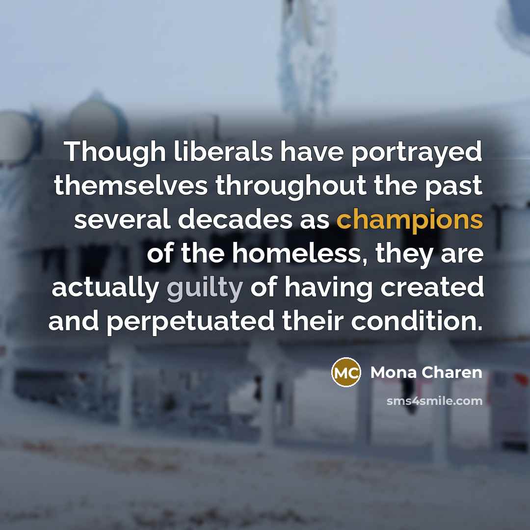 “Though liberals have portrayed themselves throughout the past several decades as champions of the homeless, they are actually guilty of having created and perpetuated their condition.” quote by Mona Charen