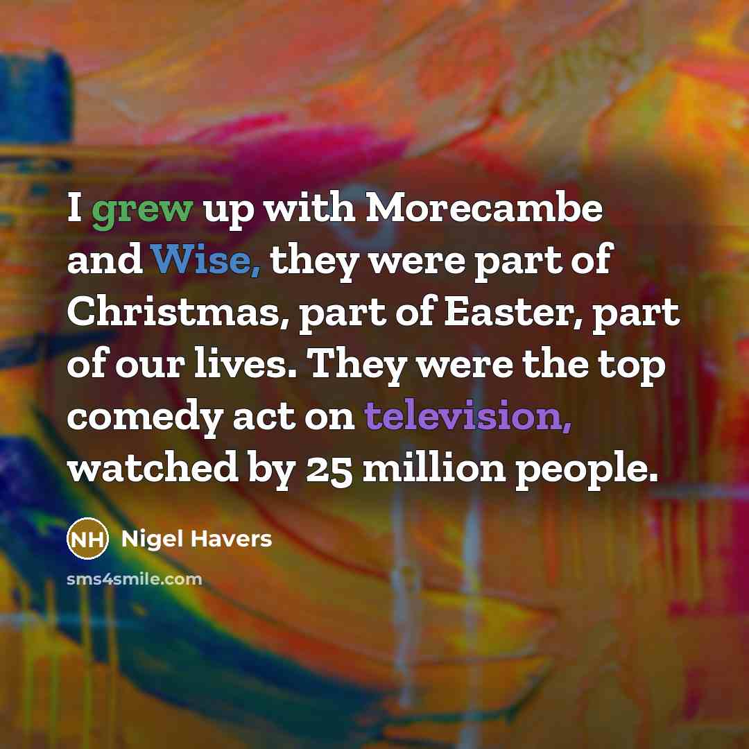 “I grew up with Morecambe and Wise, they were part of Christmas, part of Easter, part of our lives. They were the top comedy act on television, watched by 25 million people.” quote by Nigel Havers