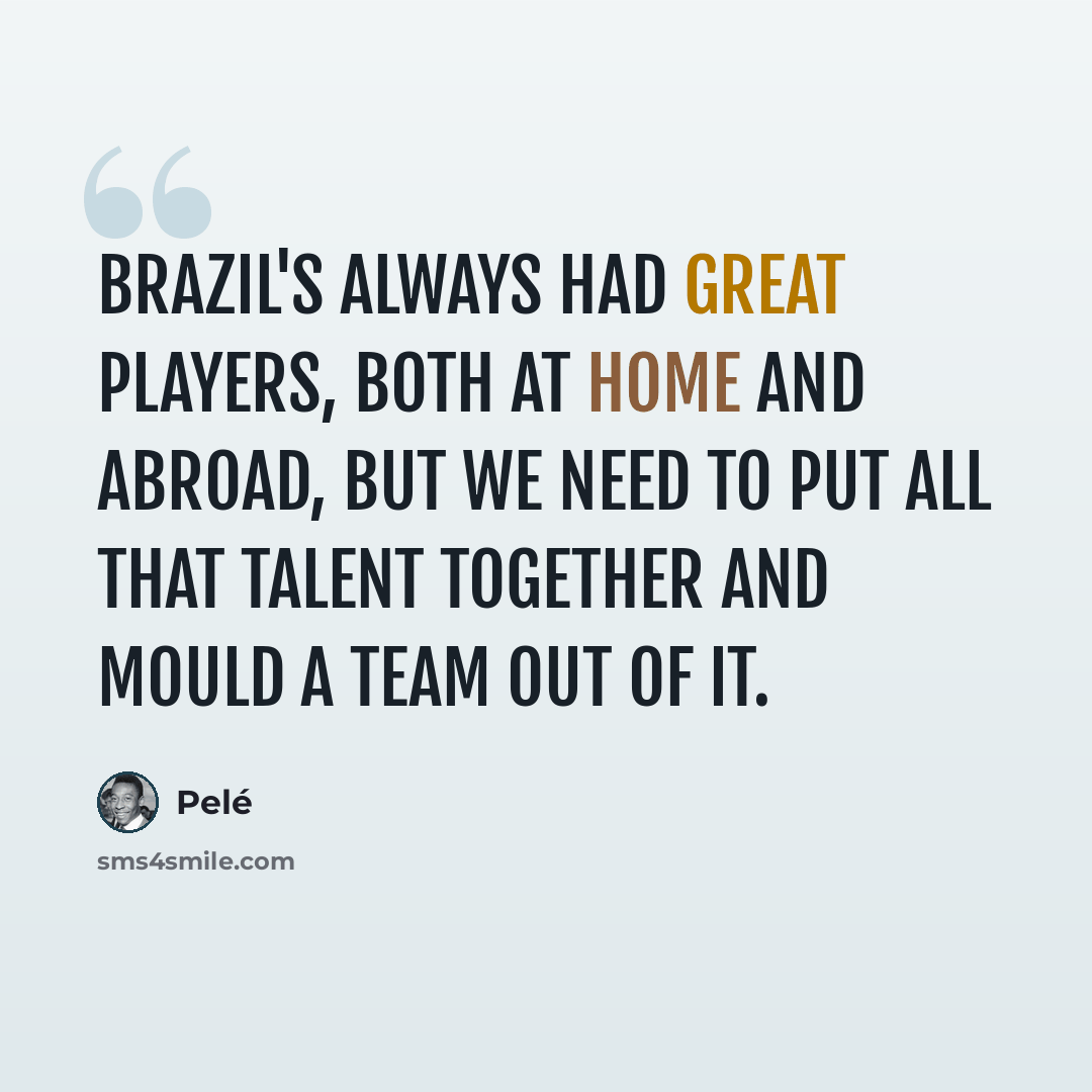 “Brazil's always had great players, both at home and abroad, but we need to put all that talent together and mould a team out of it.” quote by Pele