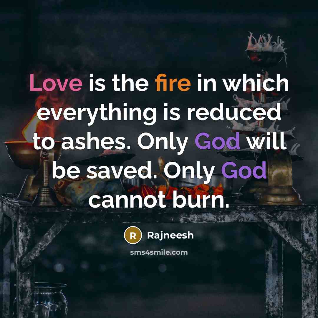“Love is the fire in which everything is reduced to ashes. Only God will be saved. Only God cannot burn.” quote by Rajneesh