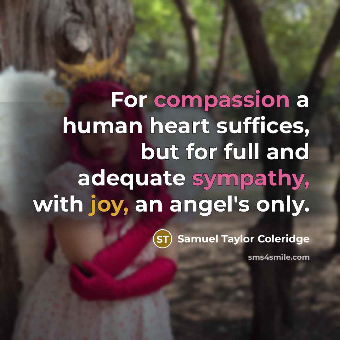 “For compassion a human heart suffices, but for full and adequate sympathy, with joy, an angel's only.” quote by Samuel Taylor Coleridge