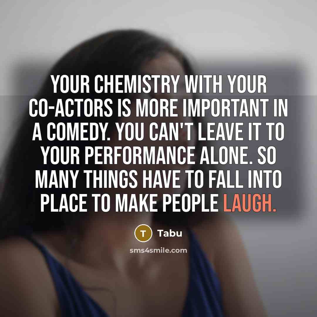 “Your chemistry with your co-actors is more important in a comedy. You can't leave it to your performance alone. So many things have to fall into place to make people laugh.” quote by Tabu