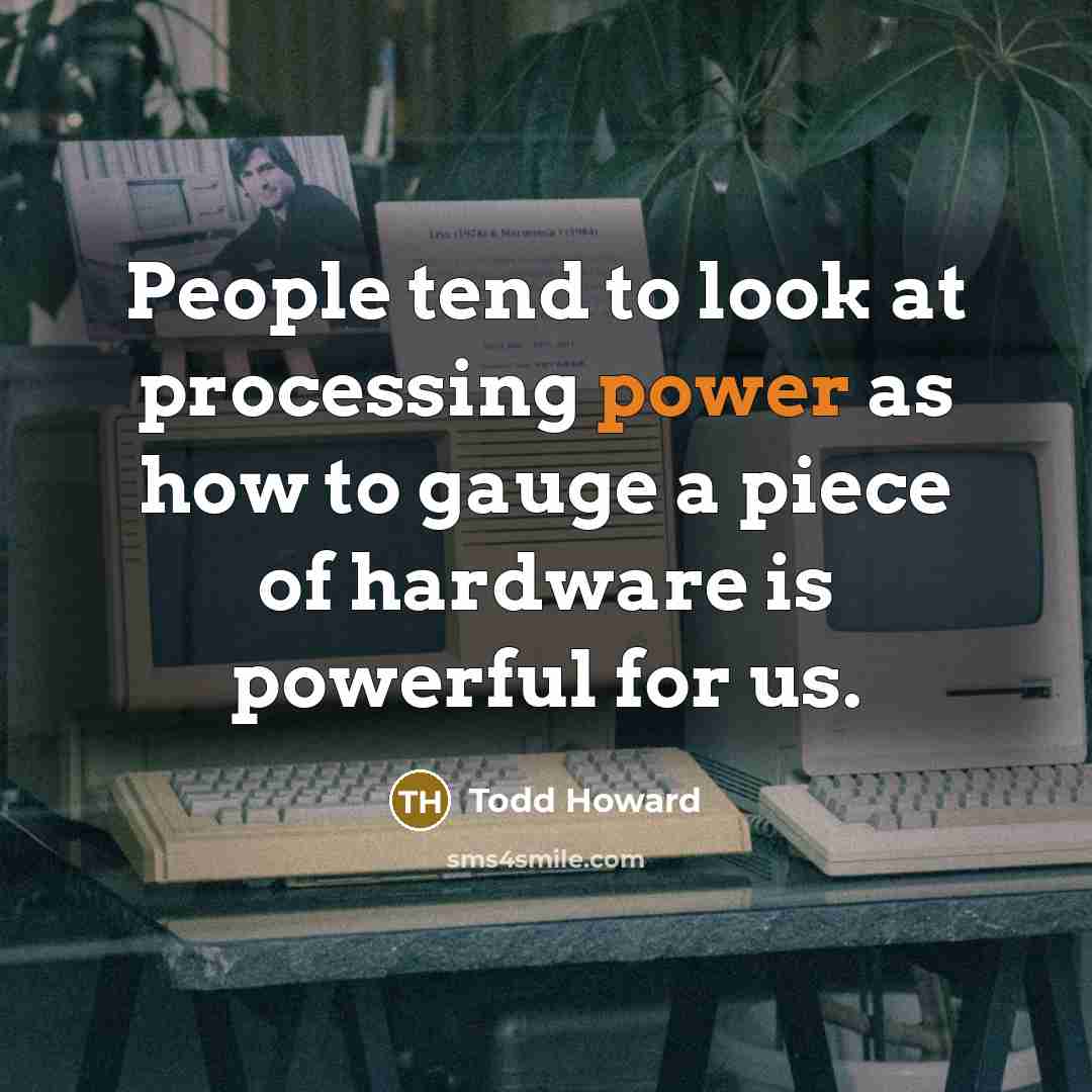 “People tend to look at processing power as how to gauge a piece of hardware is powerful for us.” quote by Todd Howard
