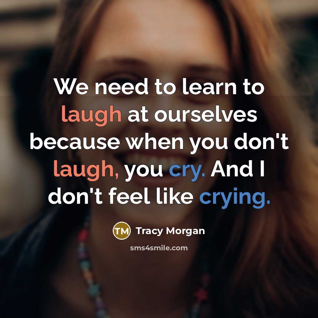 “We need to learn to laugh at ourselves because when you don't laugh, you cry. And I don't feel like crying.” quote by Tracy Morgan