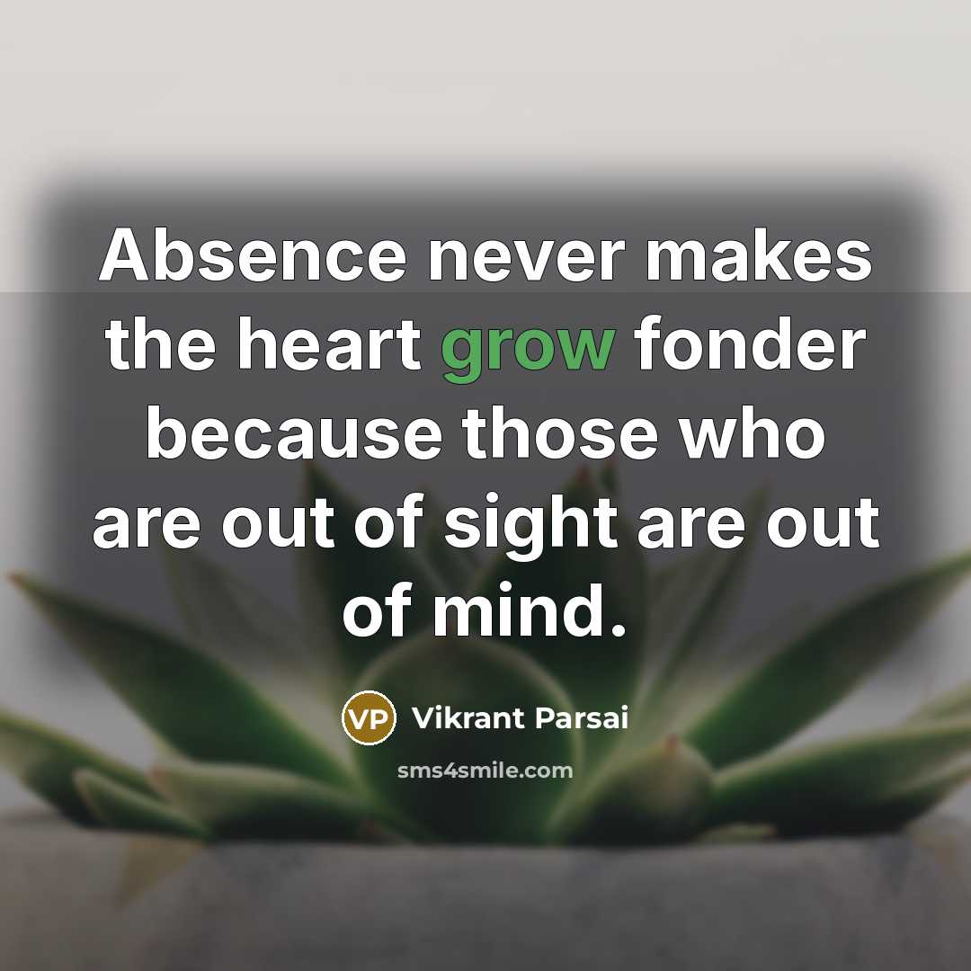 “Absence never makes the heart grow fonder because those who are out of sight are out of mind.” quote by Vikrant Parsai