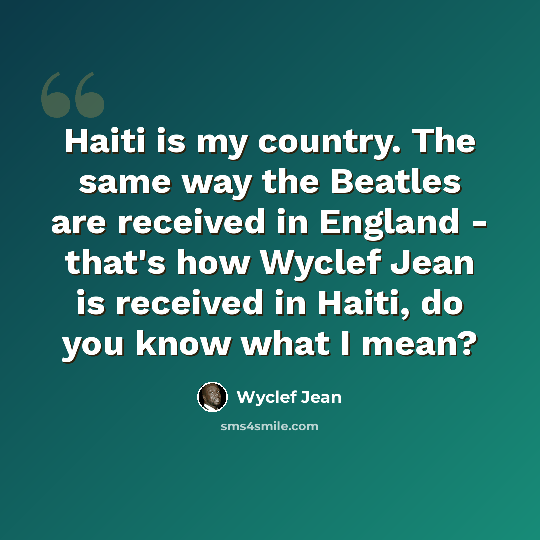 “Haiti is my country. The same way the Beatles are received in England - that's how Wyclef Jean is received in Haiti, do you know what I mean?” quote by Wyclef Jean