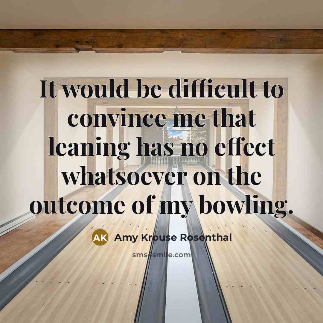 “It would be difficult to convince me that leaning has no effect whatsoever on the outcome of my bowling.” quote by Amy Krouse Rosenthal