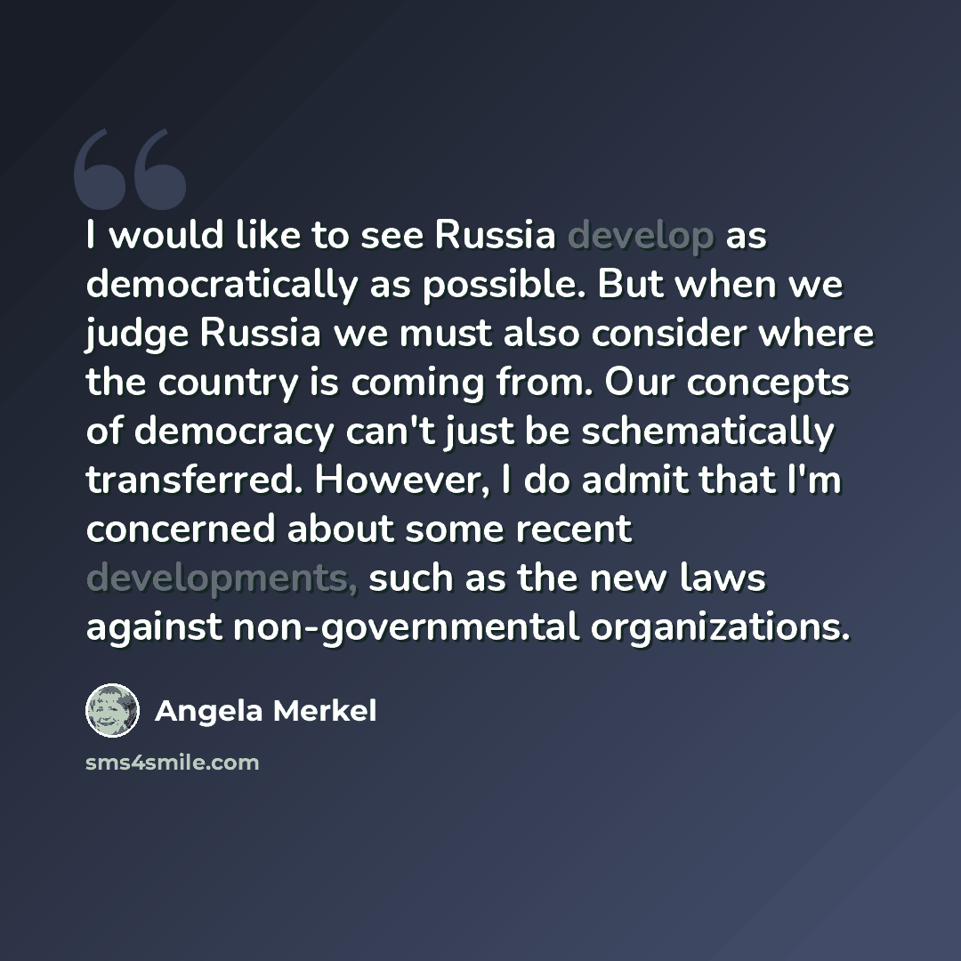 “I would like to see Russia develop as democratically as possible. But when we judge Russia we must also consider where the country is coming from. Our concepts of democracy can't just be schematically transferred. However, I do admit that I'm concerned about some recent developments, such as the…” quote by Angela Merkel