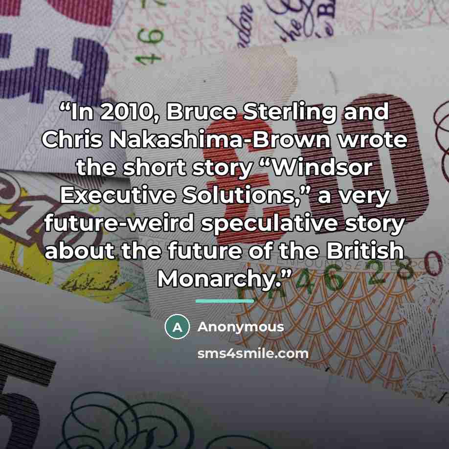 “In 2010, Bruce Sterling and Chris Nakashima-Brown wrote the short story “Windsor Executive Solutions,” a very future-weird speculative story about the future of the British Monarchy.” quote by Anonymous